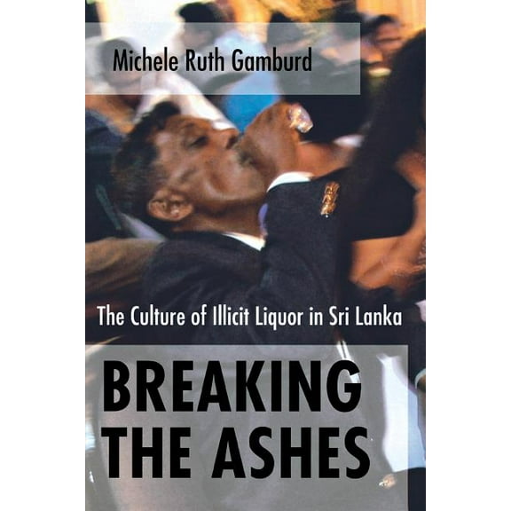 Breaking the Ashes: The Culture of Illicit Liquor in Sri Lanka, (Paperback)