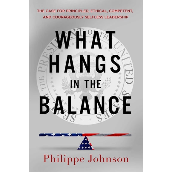 What Hangs in the Balance: The Case for Principled, Ethical, Competent, and Courageously Selfless Leadership, (Hardcover)
