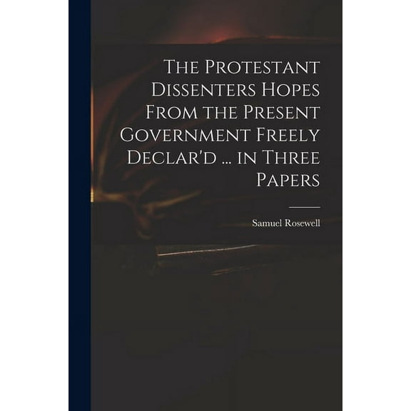 The Protestant Dissenters Hopes From the Present Government Freely Declar'd ... in Three Papers (Paperback)