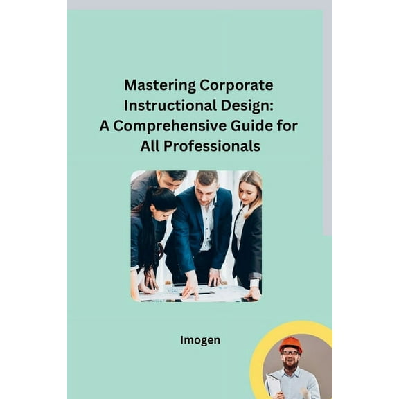 Mastering Corporate Instructional Design: A Comprehensive Guide for All Professionals, (Paperback)
