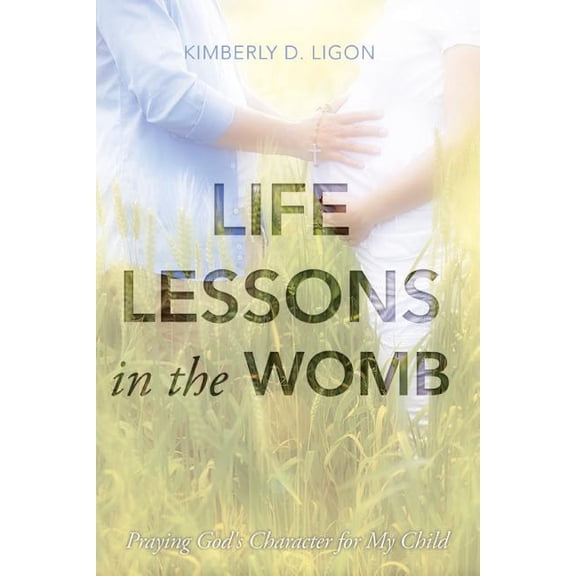 Life Lessons in the Womb: Praying God's Character for My Child, (Paperback)