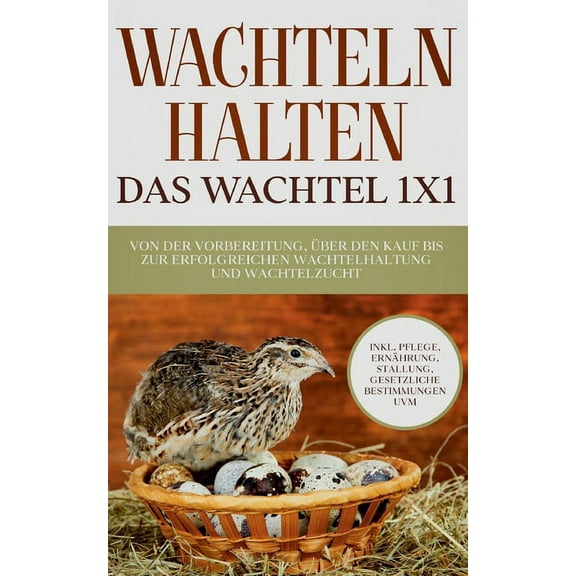 Wachteln halten - Das Wachtel 1x1 : Von der Vorbereitung, über den Kauf bis zur erfolgreichen Wachtelhaltung und Wachtelzucht - inkl. Pflege, Ernährung, Stallung, gesetzliche Bestimmungen uvm. (Paperback)