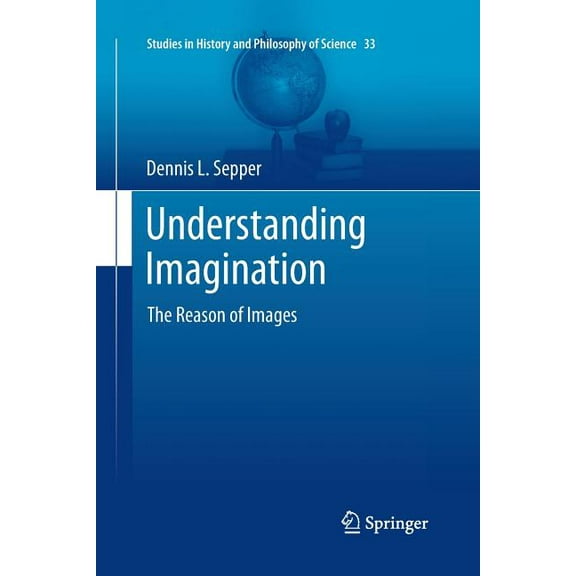 Studies in History and Philosophy of Sci Understanding Imagination: The Reason of Images, Book 33, (Paperback)