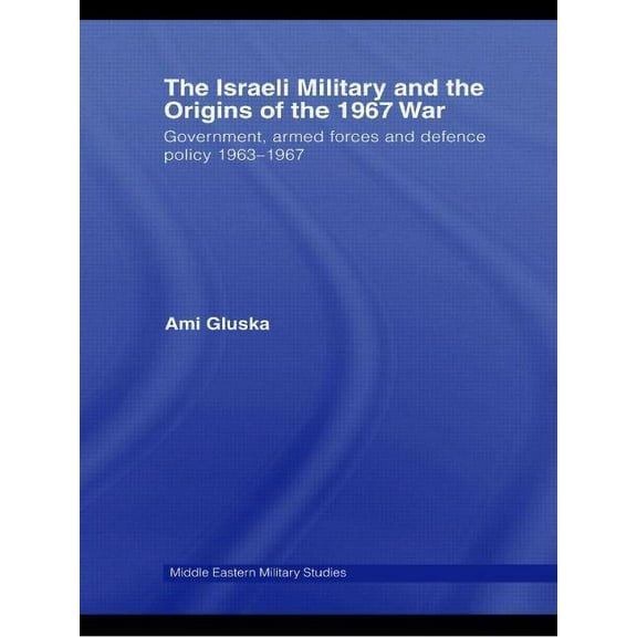 Middle Eastern Military Studies The Israeli Military and the Origins of the 1967 War: Government, Armed Forces and Defence Policy 1963-67, (Paperback)