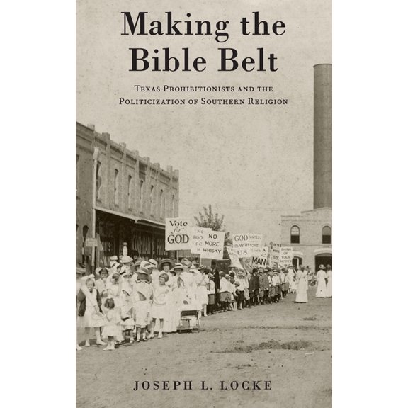 Making the Bible Belt: Texas Prohibitionists and the Politicization of Southern Religion, (Hardcover)