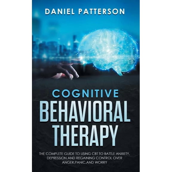 Cognitive Behavioral Therapy: The Complete Guide to Using CBT to Battle Anxiety, Depression and Regaining Control over A, (Hardcover)