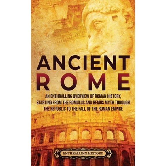 Pre-Owned Ancient Rome: An Enthralling Overview of Roman History, Starting From the Romulus and Remus Myth through the Republic to the Fall of the Roman Empire (Hardcover)