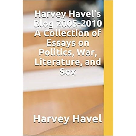 Harvey Havel's Blog, 2005: 2010: A Collection of Essays on Politics, Literature, War, and Sex - (Best Political Blogs Uk)