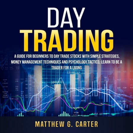 Day Trading: A Guide For Beginners To Day Trade Stocks With Simple Strategies, Money Management Techniques And Psychology Tactics; Learn To Be A Trader For A Living -