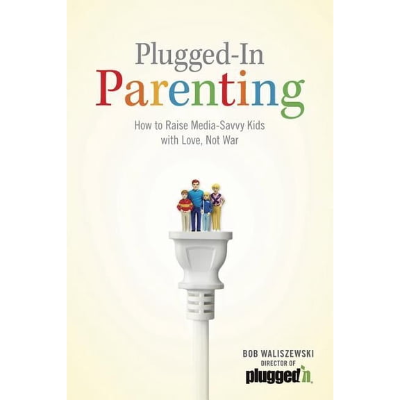 Plugged-In Parenting: How to Raise Media-Savvy Kids with Love, Not War (Paperback)