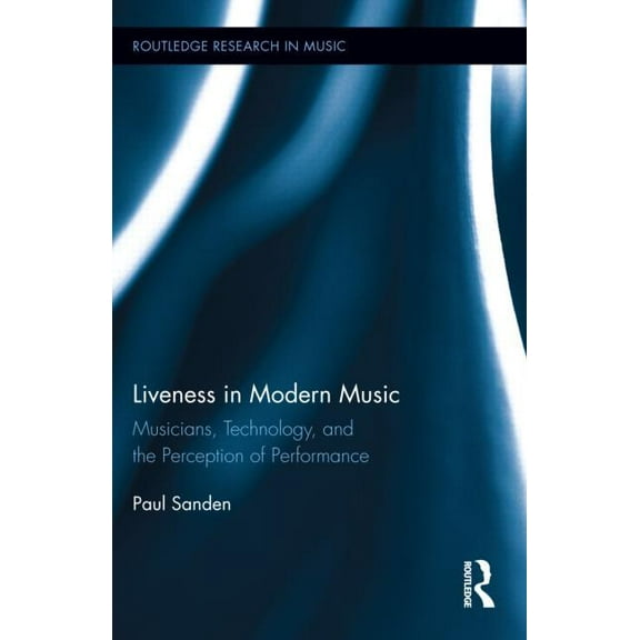Routledge Research in Music Liveness in Modern Music: Musicians, Technology, and the Perception of Performance, Book 05, (Hardcover)