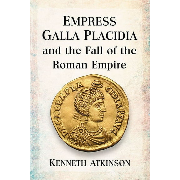 Empress Galla Placidia and the Fall of the Roman Empire, (Paperback)