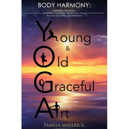 Yoga: Young & Old Graceful Art: Body Harmony Meditation, Techniques, Relaxation, Happiness, Mindfulness, Focus, Become Stress Free and Reflection -