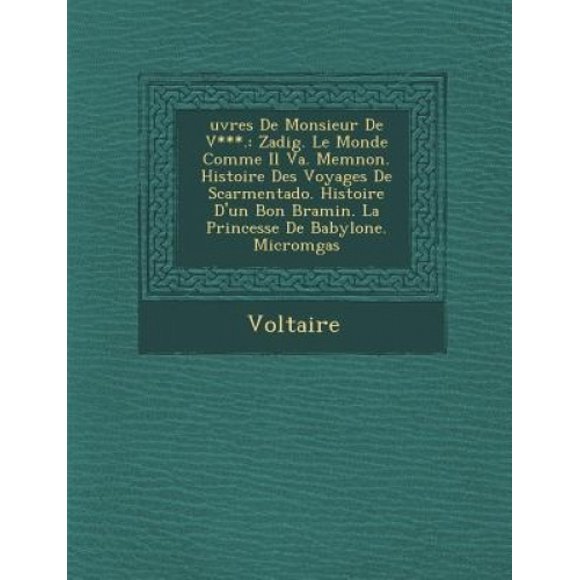 Uvres de Monsieur de V***.: Zadig. Le Monde Comme Il Va. Memnon. Histoire Des Voyages de Scarmentado. Histoire D'Un Bon Bramin. La Princesse de Ba