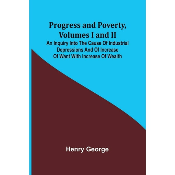 Progress and Poverty, Volumes I and II; An Inquiry into the Cause of Industrial Depressions and of Increase of Want with, (Paperback)