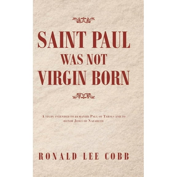 Saint Paul Was Not Virgin Born : A Study Intended to Humanize Paul of Tarsus and to Honor Jesus of Nazareth