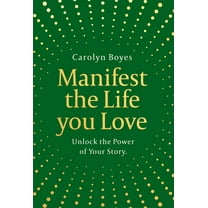 Manifest the Life You Love: Unlock the Power of Your Story, (Hardcover)