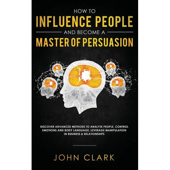 How to Influence People and Become A Master of Persuasion: Discover Advanced Methods to Analyze People, Control Emotions, (Hardcover)