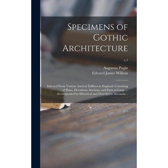 Specimens of Gothic Architecture; Selected From Various Ancient Edifices in England : Consisting of Plans, Elevations, Sections, and Parts at Large ... Accompanied by Historical and Descriptive Accounts ..; v.1 (Hardcover)