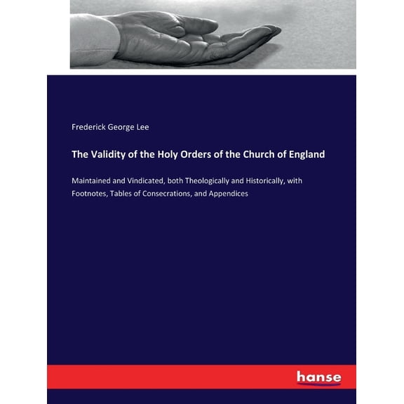 The Validity of the Holy Orders of the Church of England: Maintained and Vindicated, both Theologically and Historically, (Paperback)