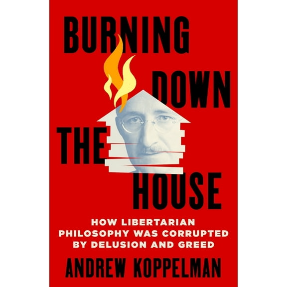 Burning Down the House : How Libertarian Philosophy Was Corrupted by Delusion and Greed (Hardcover)
