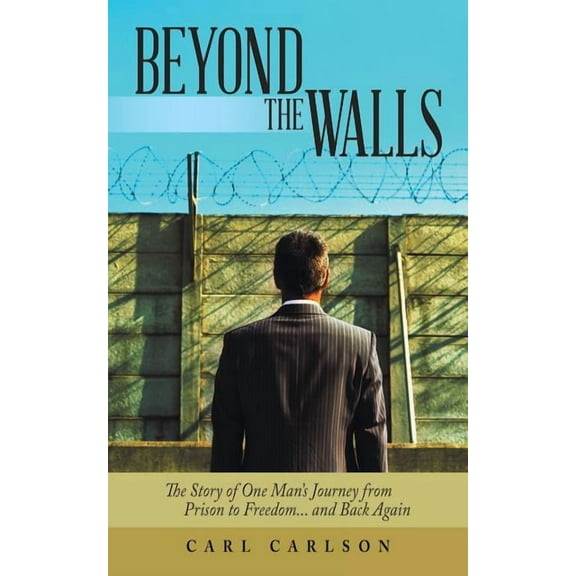 Beyond the Walls: The Story of One Man's Journey from Prison to Freedom... and Back Again, (Paperback)