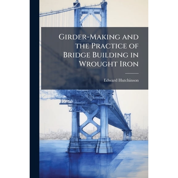 Girder-Making and the Practice of Bridge Building in Wrought Iron, (Paperback)