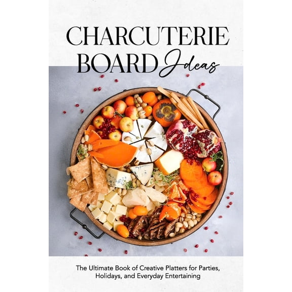 Charcuterie Board Ideas: The Ultimate Book of Creative Platters for Parties, Holidays, and Everyday Entertaining, (Paperback)