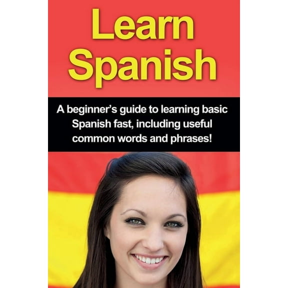 Learn Spanish: A beginner's guide to learning basic Spanish fast, including useful common words and phrases!, (Paperback)
