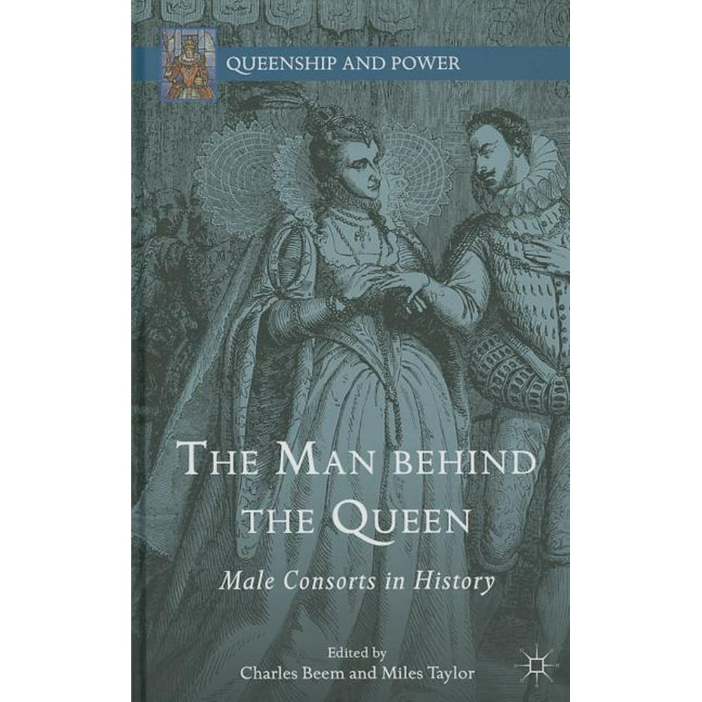 Queenship and Power The Man Behind the Queen Male Consorts in