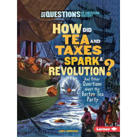 How Did Tea and Taxes Spark a Revolution? : And Other Questions about the Boston Tea Party