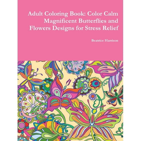 Adult Coloring Book : Color Calm Magnificent Butterflies and Flowers Designs for Stress Relief
