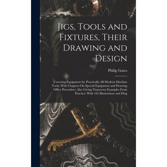 Jigs, Tools and Fixtures, Their Drawing and Design: (Covering Equipment for Practically All Modern Machine Tools, With Chapters On Special Equipment and Drawing Office Procedure; Also Giving Numerous