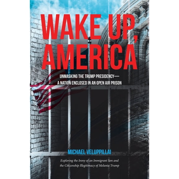 Wake Up, America: Unmasking the Trump Presidency--A Nation Enclosed in an Open Air Prison: Exploring the Irony of an Imm, (Paperback)