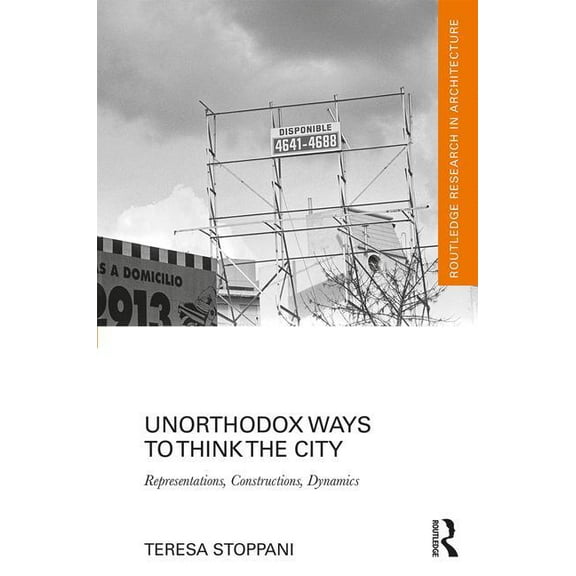 Routledge Research in Architecture Unorthodox Ways to Think the City: Representations, Constructions, Dynamics, (Hardcover)