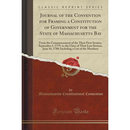 Massachusets Bay - Journal of the Convention for Framing a Constitution of Government for the State of Massachusetts Bay : From the Commencement of the Their First Session, September 1, 1779, to the Close of Their Last Session, June 16, 1780; Including a List of the Members