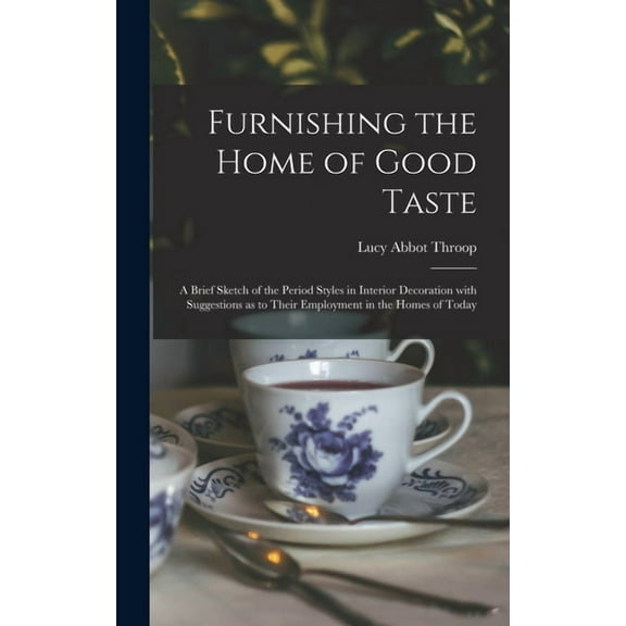 Furnishing the Home of Good Taste: A Brief Sketch of the Period Styles in Interior Decoration with Suggestions as to Their Employment in the Homes of Today (Hardcover)