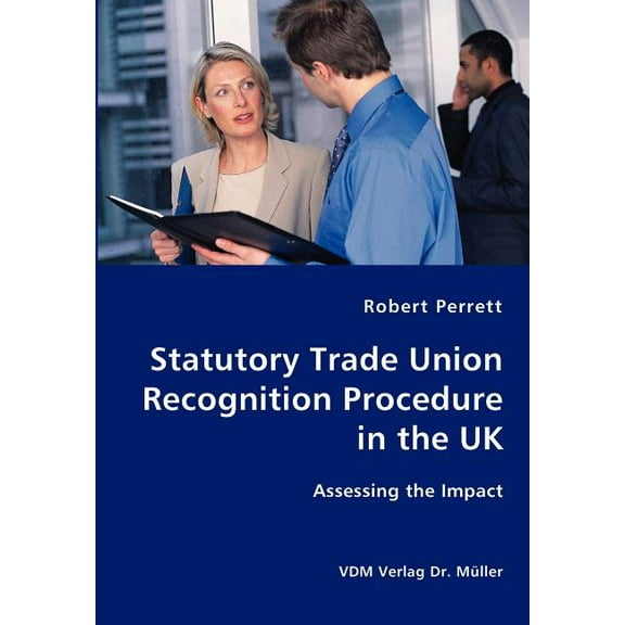 Statutory Trade Union Recognition Procedure in the UK- Assessing the Impact, (Paperback)