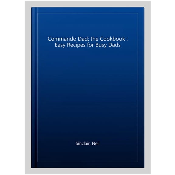 Commando Dad the Cookbook: Easy Recipes for Busy Dads