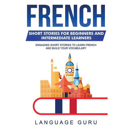 French Short Stories for Beginners and Intermediate Learners: Engaging Short Stories to Learn French and Build Your Vocabulary (Best European Language To Learn)