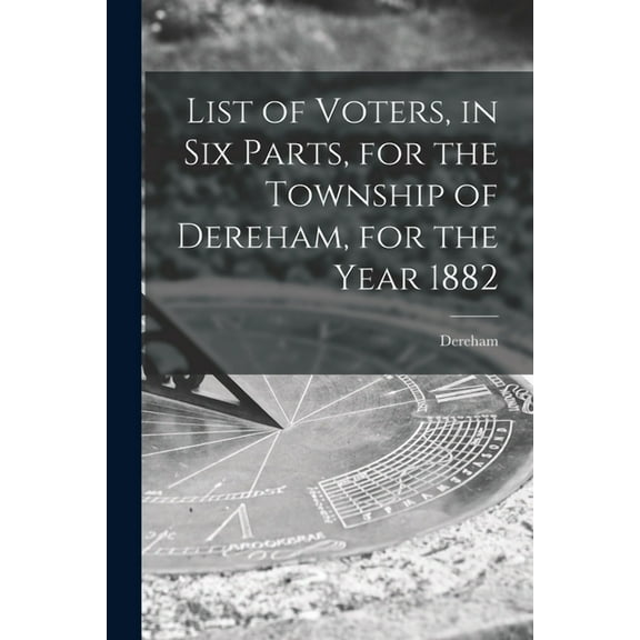 List of Voters, in Six Parts, for the Township of Dereham, for the Year 1882 [microform] (Paperback)