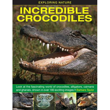 Exploring Nature: Incredible Crocodiles : Look at the Fascinating World of Crocodiles, Alligators, Caimans and Gharials, Shown in Over 180 Exciting