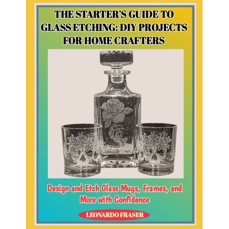 The Starter s Guide to Glass Etching: DIY PROJECTS FOR HOME CRAFTERS : Design and Etch Glass Mugs Frames and More with (Paperback)