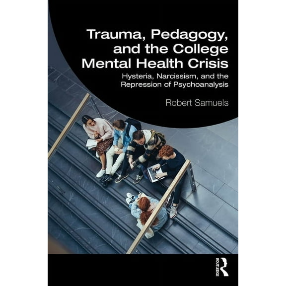 Trauma, Pedagogy, and the College Mental Health Crisis: Hysteria, Narcissism, and the Repression of Psychoanalysis, (Paperback)