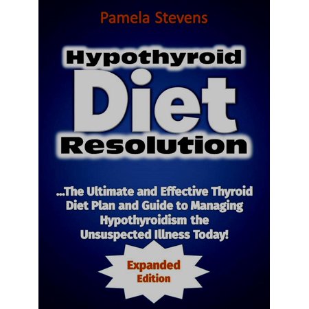 Hypothyroid Diet Resolution: The Ultimate and Effective Thyroid Diet Plan and Guide to Managing Hypothyroidism the Unsuspected Illness Today! (Expanded Edition) -
