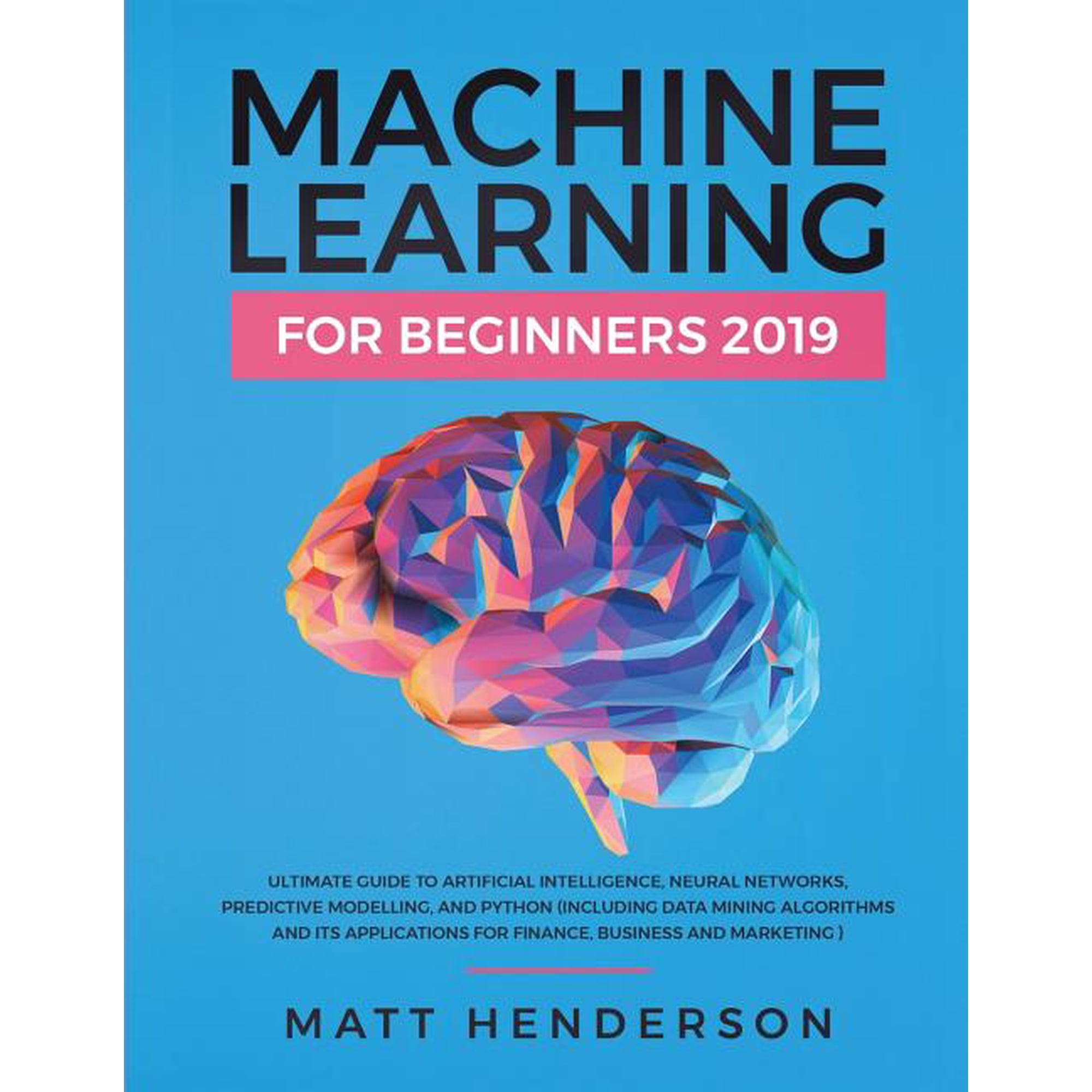 Machine Learning for Beginners 2019: The Ultimate Guide to Artificial Intelligence Neural Networks (Paperback) by Matt Henderson