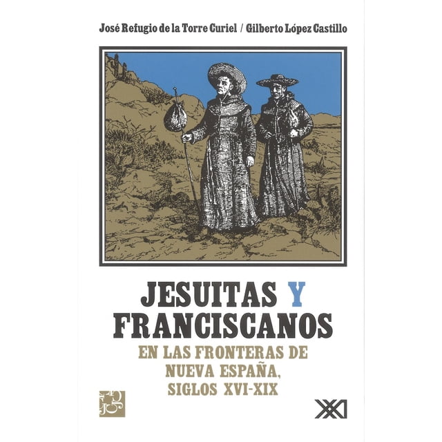 JESUITAS Y FRANCISCANOS EN LAS FRONTERAS DE NUEVA ESPAÑA, SIGLOS XVI-XIX SIGLO XXI EDITORES JOSE REFUGIO DE LA TORRE CURIEL