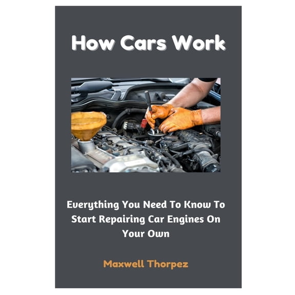 How Cars Work: Everything You Need To Know To Start Repairing Car Engines On Your Own, (Paperback)