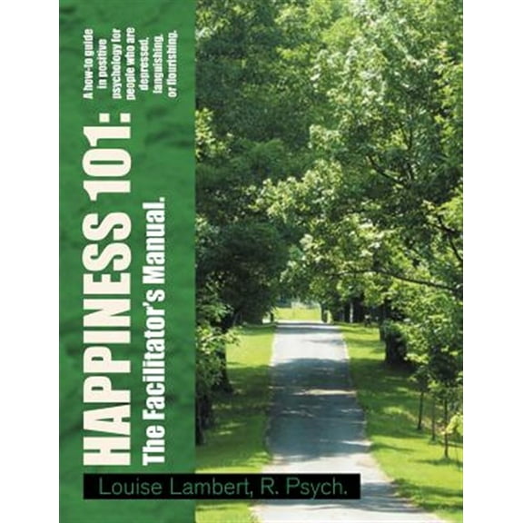 Happiness 101 : A How-to Guide in Positive Psychology for People Who Are Depressed Languishing or Flourishing the Facilitator?s Manual