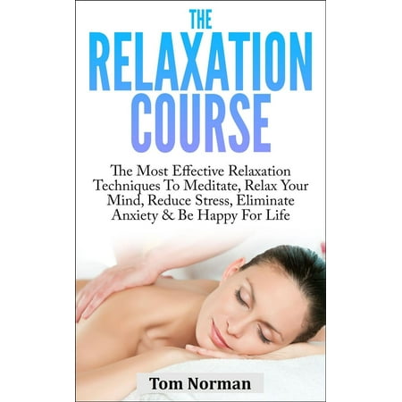 Relaxation Course: The Most Effective Relaxation Techniques To Meditate, Relax Your Mind, Reduce Stress, Eliminate Anxiety & Be Happy For Life -